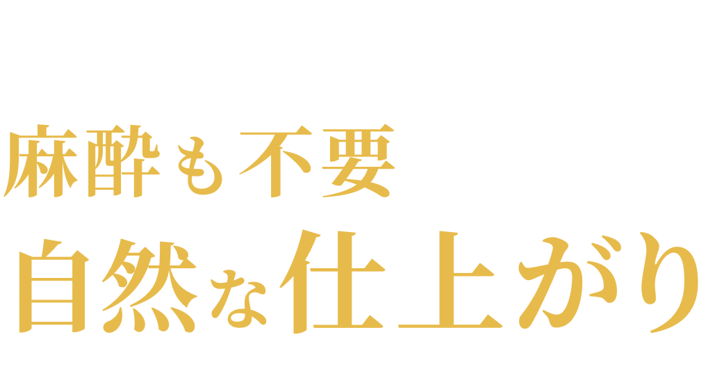 痛みが少なく、麻酔も不要で自然な仕上がり